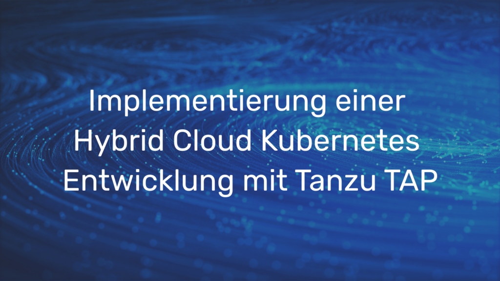 Implementierung einer Hybrid Cloud Kubernetes Entwicklung mit Tanzu TAP